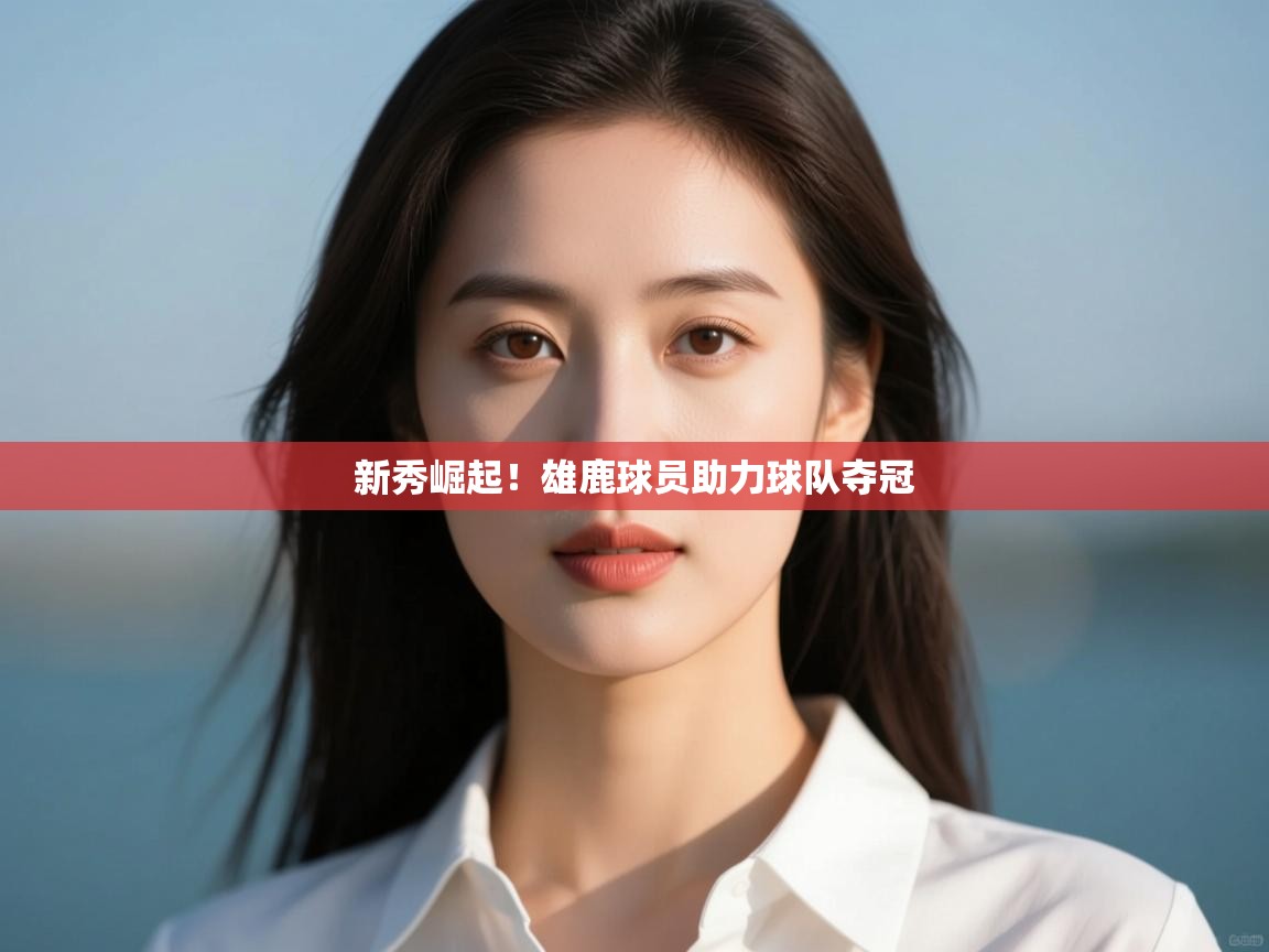 新秀崛起！雄鹿球员助力球队夺冠