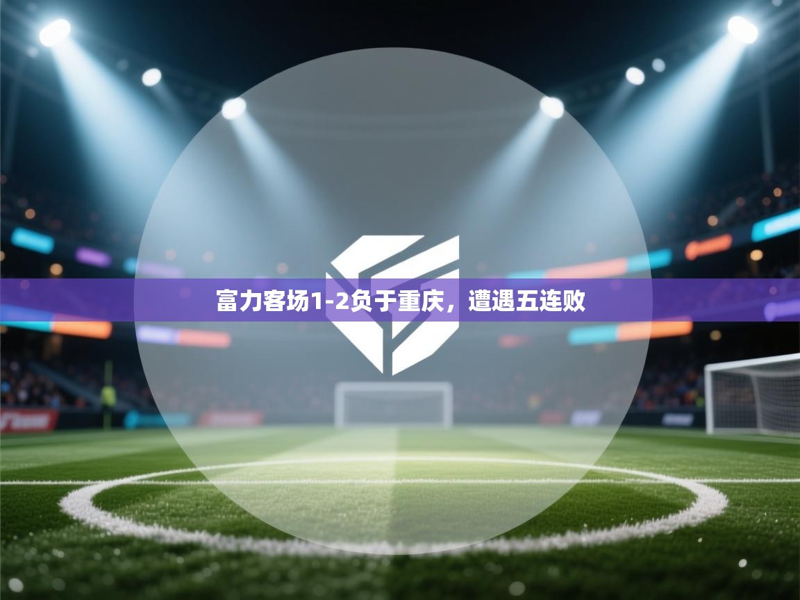 富力客场1-2负于重庆，遭遇五连败