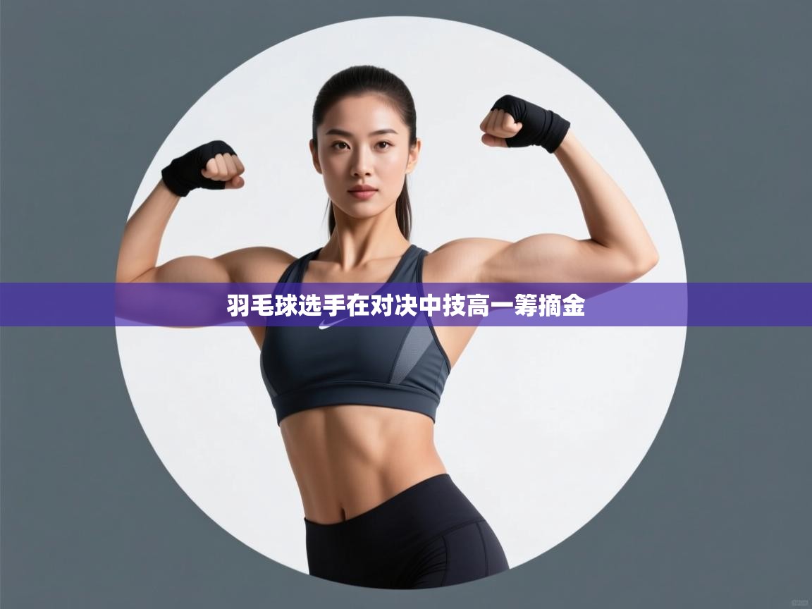 羽毛球选手在对决中技高一筹摘金