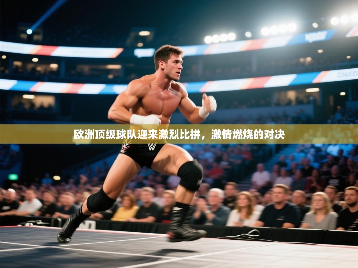 欧洲顶级球队迎来激烈比拼,激情燃烧的对决