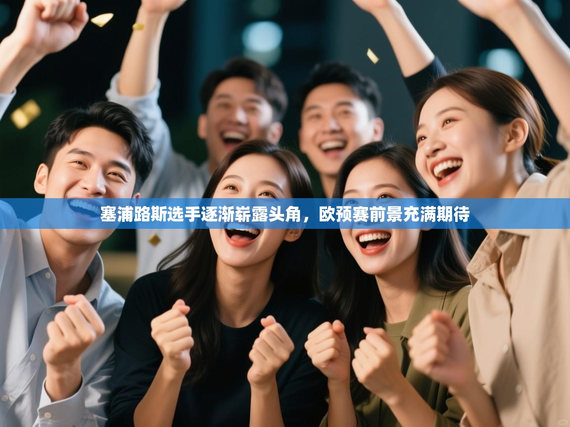 塞浦路斯选手逐渐崭露头角，欧预赛前景充满期待