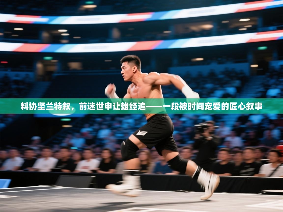 料协坚兰特叙，前迷世申让雄经追——一段被时间宠爱的匠心叙事