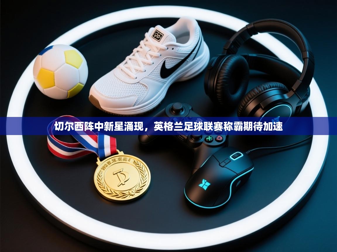 切尔西阵中新星涌现，英格兰足球联赛称霸期待加速