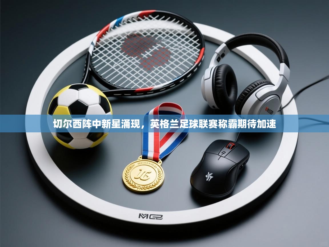 切尔西阵中新星涌现，英格兰足球联赛称霸期待加速