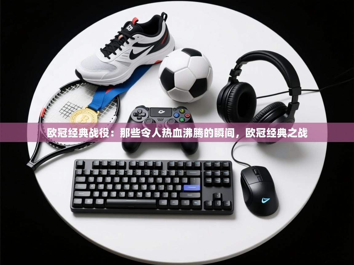 欧冠经典战役：那些令人热血沸腾的瞬间，欧冠经典之战